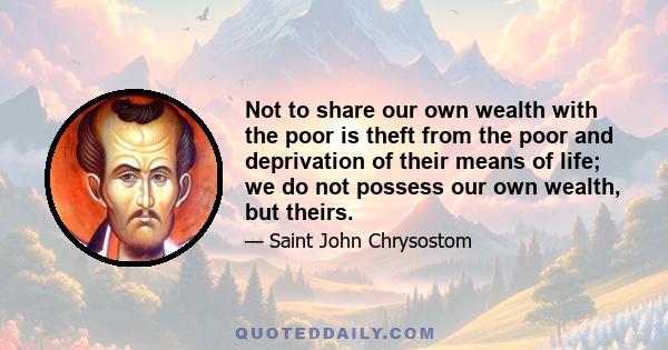 Not to share our own wealth with the poor is theft from the poor and deprivation of their means of life; we do not possess our own wealth, but theirs.