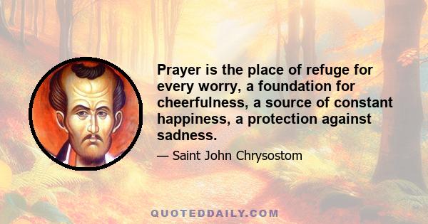 Prayer is the place of refuge for every worry, a foundation for cheerfulness, a source of constant happiness, a protection against sadness.