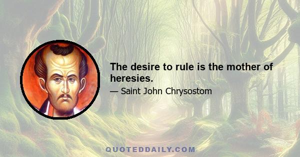 The desire to rule is the mother of heresies.