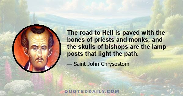 The road to Hell is paved with the bones of priests and monks, and the skulls of bishops are the lamp posts that light the path.