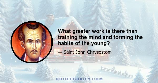 What greater work is there than training the mind and forming the habits of the young?