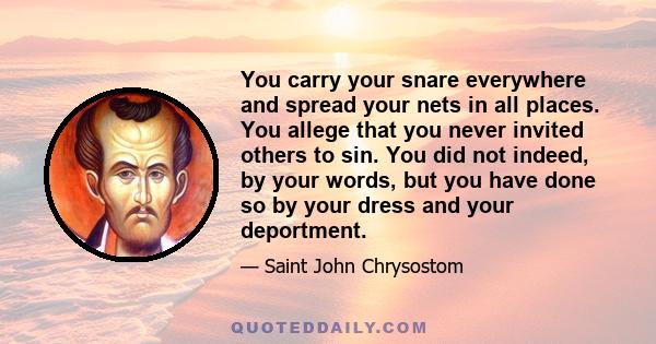 You carry your snare everywhere and spread your nets in all places. You allege that you never invited others to sin. You did not indeed, by your words, but you have done so by your dress and your deportment.