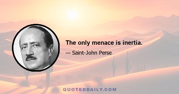 The only menace is inertia.