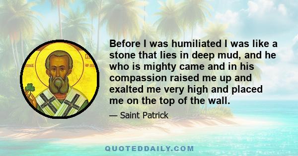 Before I was humiliated I was like a stone that lies in deep mud, and he who is mighty came and in his compassion raised me up and exalted me very high and placed me on the top of the wall.