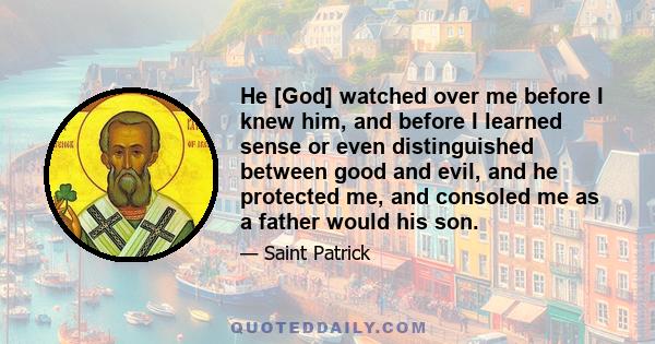 He [God] watched over me before I knew him, and before I learned sense or even distinguished between good and evil, and he protected me, and consoled me as a father would his son.