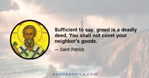 Sufficient to say, greed is a deadly deed. You shall not covet your neighbor's goods.