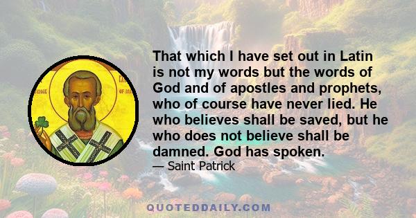 That which I have set out in Latin is not my words but the words of God and of apostles and prophets, who of course have never lied. He who believes shall be saved, but he who does not believe shall be damned. God has