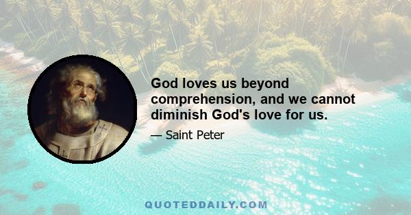 God loves us beyond comprehension, and we cannot diminish God's love for us.