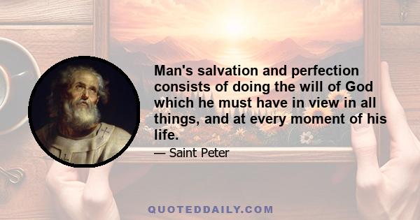 Man's salvation and perfection consists of doing the will of God which he must have in view in all things, and at every moment of his life.