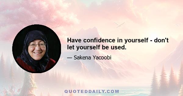 Have confidence in yourself - don't let yourself be used.