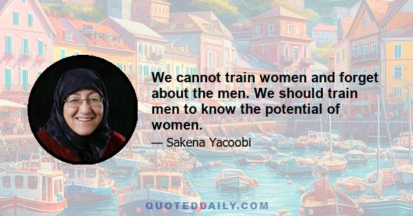 We cannot train women and forget about the men. We should train men to know the potential of women.