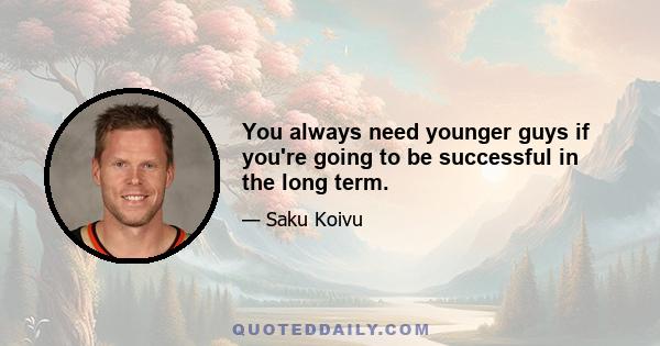 You always need younger guys if you're going to be successful in the long term.