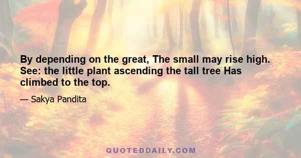 By depending on the great, The small may rise high. See: the little plant ascending the tall tree Has climbed to the top.