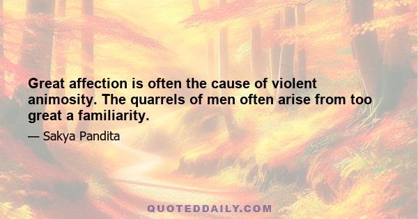 Great affection is often the cause of violent animosity. The quarrels of men often arise from too great a familiarity.