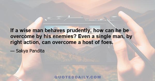 If a wise man behaves prudently, how can he be overcome by his enemies? Even a single man, by right action, can overcome a host of foes.