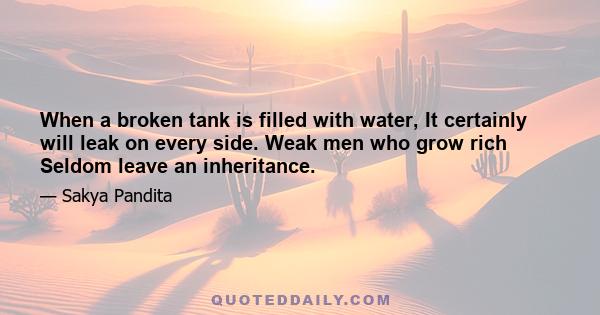 When a broken tank is filled with water, It certainly will leak on every side. Weak men who grow rich Seldom leave an inheritance.