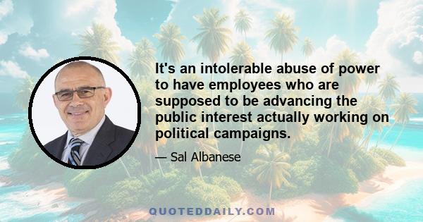 It's an intolerable abuse of power to have employees who are supposed to be advancing the public interest actually working on political campaigns.