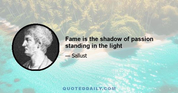 Fame is the shadow of passion standing in the light