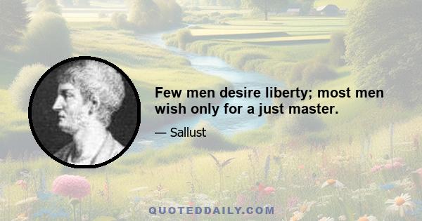 Few men desire liberty; most men wish only for a just master.