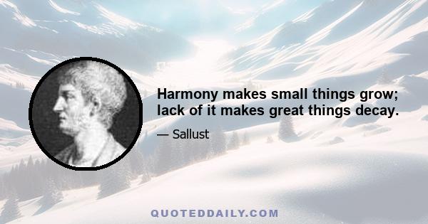 Harmony makes small things grow; lack of it makes great things decay.