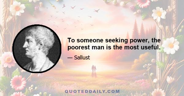 To someone seeking power, the poorest man is the most useful.