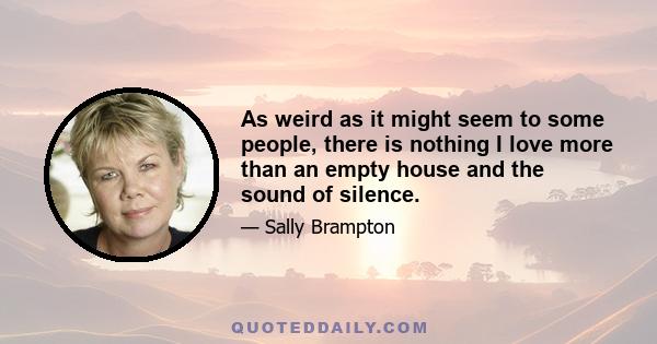 As weird as it might seem to some people, there is nothing I love more than an empty house and the sound of silence.