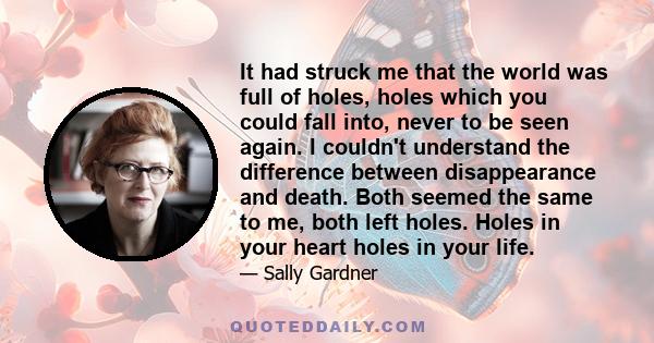 It had struck me that the world was full of holes, holes which you could fall into, never to be seen again. I couldn't understand the difference between disappearance and death. Both seemed the same to me, both left