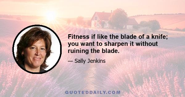 Fitness if like the blade of a knife; you want to sharpen it without ruining the blade.