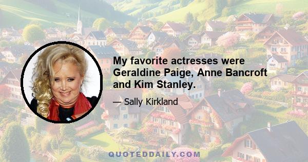 My favorite actresses were Geraldine Paige, Anne Bancroft and Kim Stanley.