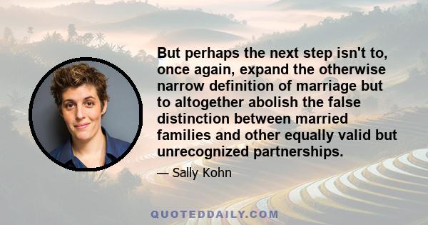 But perhaps the next step isn't to, once again, expand the otherwise narrow definition of marriage but to altogether abolish the false distinction between married families and other equally valid but unrecognized