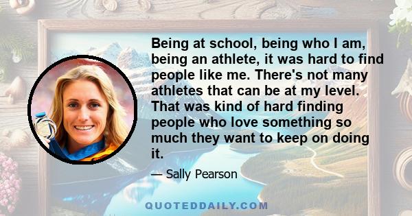 Being at school, being who I am, being an athlete, it was hard to find people like me. There's not many athletes that can be at my level. That was kind of hard finding people who love something so much they want to keep 