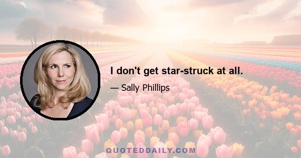 I don't get star-struck at all.