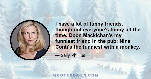 I have a lot of funny friends, though not everyone's funny all the time. Doon Mackichan's my funniest friend in the pub; Nina Conti's the funniest with a monkey.