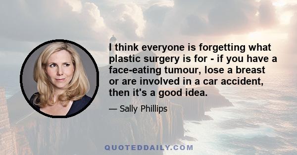 I think everyone is forgetting what plastic surgery is for - if you have a face-eating tumour, lose a breast or are involved in a car accident, then it's a good idea.