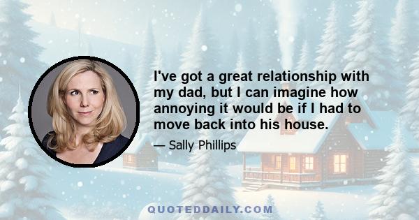 I've got a great relationship with my dad, but I can imagine how annoying it would be if I had to move back into his house.