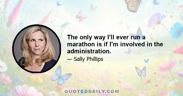 The only way I'll ever run a marathon is if I'm involved in the administration.