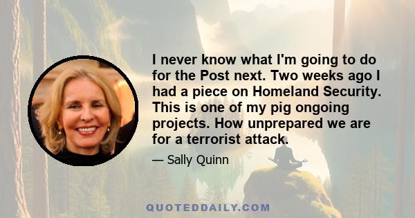 I never know what I'm going to do for the Post next. Two weeks ago I had a piece on Homeland Security. This is one of my pig ongoing projects. How unprepared we are for a terrorist attack.