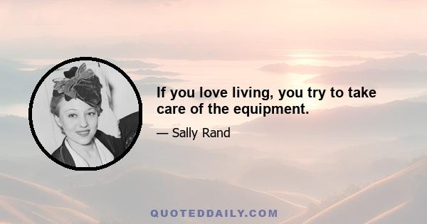 If you love living, you try to take care of the equipment.