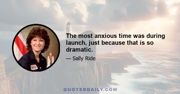 The most anxious time was during launch, just because that is so dramatic.