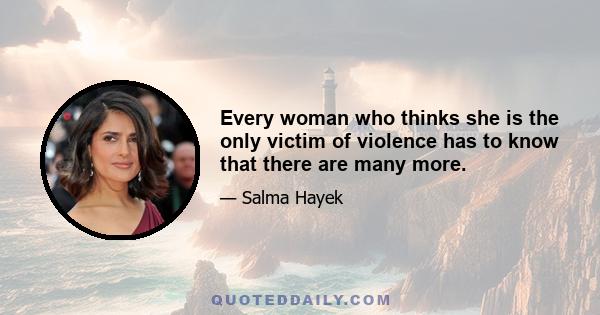 Every woman who thinks she is the only victim of violence has to know that there are many more.