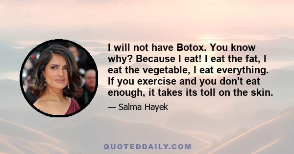 I will not have Botox. You know why? Because I eat! I eat the fat, I eat the vegetable, I eat everything. If you exercise and you don't eat enough, it takes its toll on the skin.