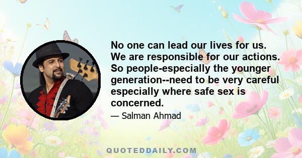 No one can lead our lives for us. We are responsible for our actions. So people-especially the younger generation--need to be very careful especially where safe sex is concerned.