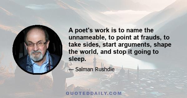 A poet's work is to name the unnameable, to point at frauds, to take sides, start arguments, shape the world, and stop it going to sleep.