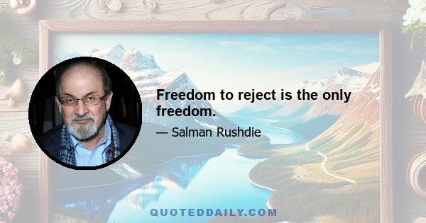 Freedom to reject is the only freedom.