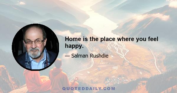 Home is the place where you feel happy.