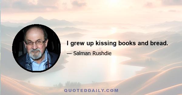 I grew up kissing books and bread.