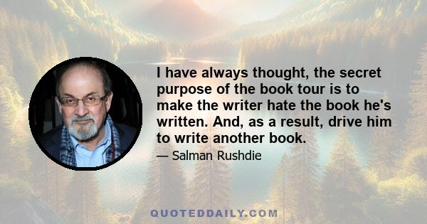 I have always thought, the secret purpose of the book tour is to make the writer hate the book he's written. And, as a result, drive him to write another book.