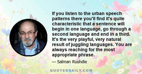 If you listen to the urban speech patterns there you'll find it's quite characteristic that a sentence will begin in one language, go through a second language and end in a third. It's the very playful, very natural