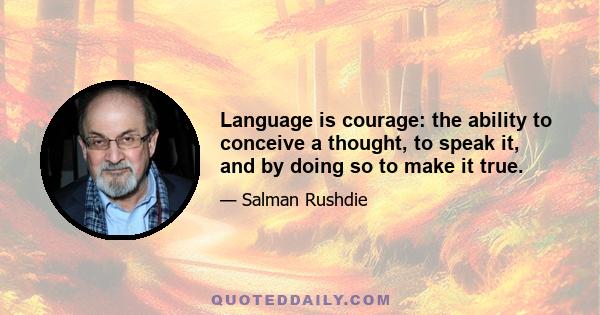 Language is courage: the ability to conceive a thought, to speak it, and by doing so to make it true.