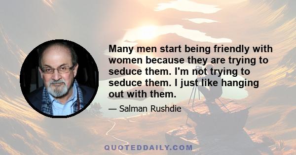 Many men start being friendly with women because they are trying to seduce them. I'm not trying to seduce them. I just like hanging out with them.